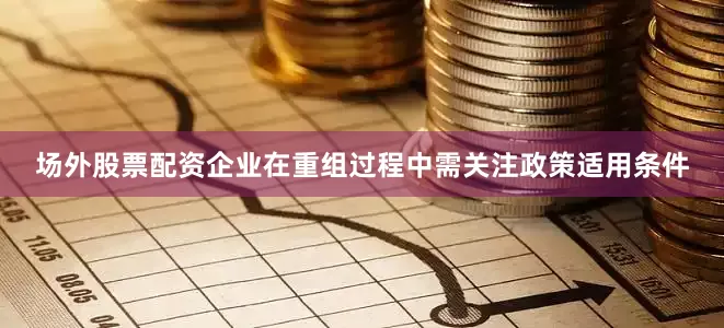场外股票配资企业在重组过程中需关注政策适用条件