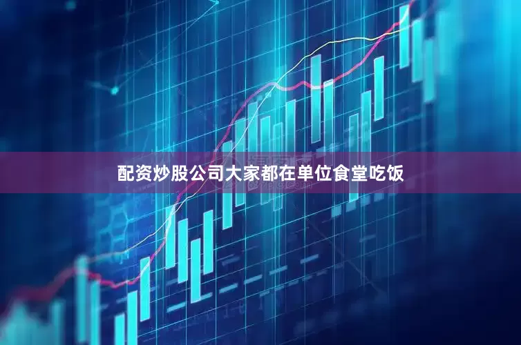 配资炒股公司大家都在单位食堂吃饭