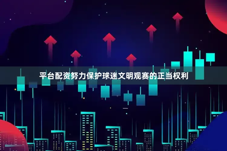 平台配资努力保护球迷文明观赛的正当权利