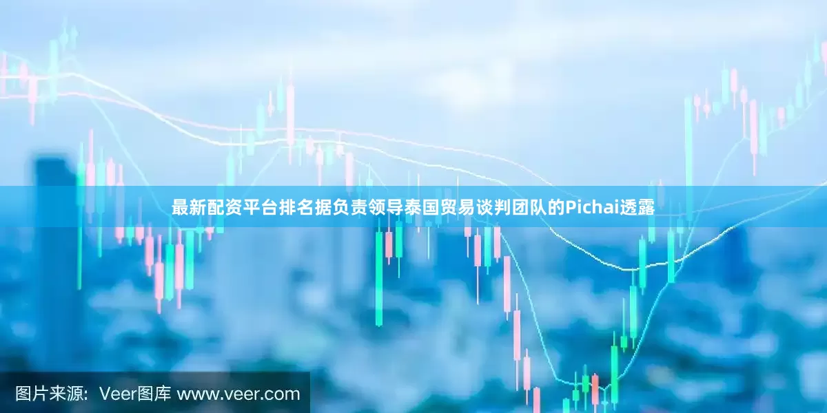最新配资平台排名据负责领导泰国贸易谈判团队的Pichai透露