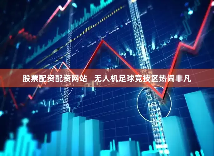 股票配资配资网站   无人机足球竞技区热闹非凡