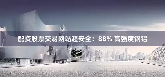 配资股票交易网站超安全：88% 高强度钢铝