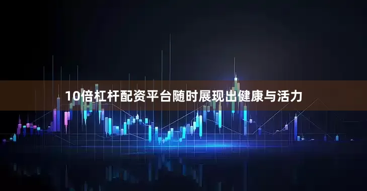 10倍杠杆配资平台随时展现出健康与活力