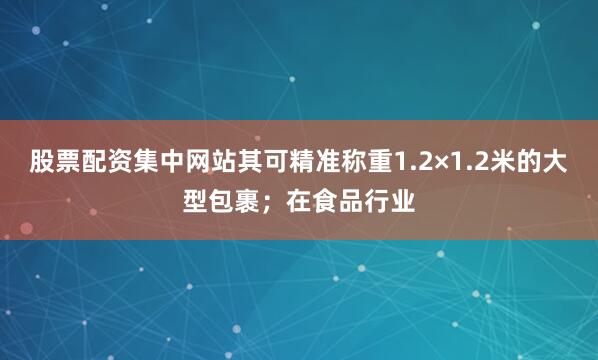 股票配资集中网站其可精准称重1.2×1.2米的大型包裹；在食品行业