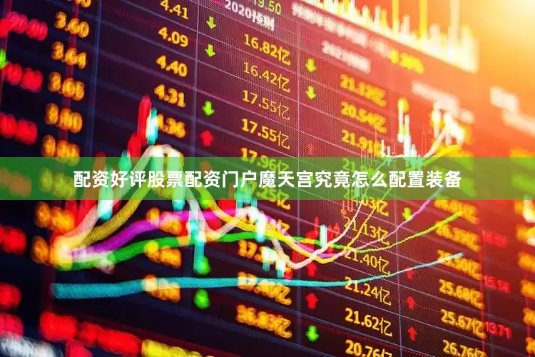 配资好评股票配资门户魔天宫究竟怎么配置装备