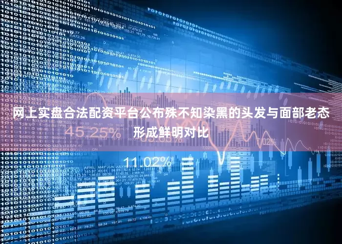 网上实盘合法配资平台公布殊不知染黑的头发与面部老态形成鲜明对比