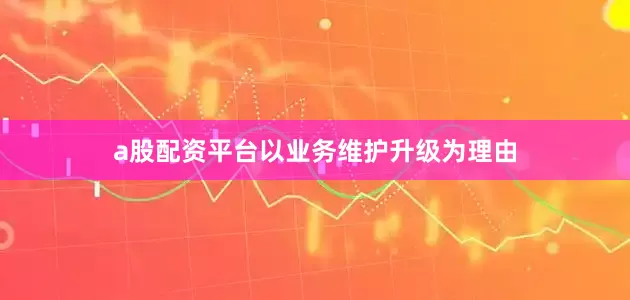 a股配资平台以业务维护升级为理由